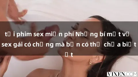 tải phim sex miễn phí Những bí mật về sex gái có chồng mà bạn có thể chưa biết