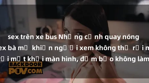 sex trên xe bus Những cảnh quay nóng bỏng trong phim sex bà mẹ khiến người xem không thể rời mắt khỏi màn hình, đảm bảo không làm bạn thất vọng!