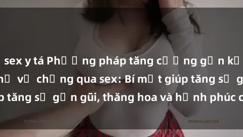 sex y tá Phương pháp tăng cường gắn kết trong mối quan hệ vợ chồng qua sex: Bí mật giúp tăng sự gần gũi, thăng hoa và hạnh phúc cho cặp đôi