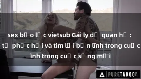 sex bạo lực vietsub Gái ly dị quan hệ: Hành trình tự phục hồi và tìm lại bản lĩnh trong cuộc sống mới