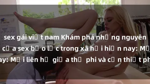sex gái việt nam Khám phá những nguyên nhân và hậu quả của sex bạo lực trong xã hội hiện nay: Mối liên hệ giữa thị phi và cần thiết phải ngăn chặn.