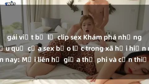 gái việt bị lộ clip sex Khám phá những nguyên nhân và hậu quả của sex bạo lực trong xã hội hiện nay: Mối liên hệ giữa thị phi và cần thiết phải ngăn chặn.