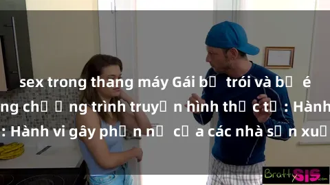 sex trong thang máy Gái bị trói và bị ép buộc làm tình trong chương trình truyền hình thực tế: Hành vi gây phẫn nộ của các nhà sản xuất và người xem.
