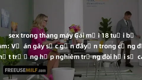 sex trong thang máy Gái mới 18 tuổi bị trói và bị hiếp dâm: Vụ án gây sốc gần đâyến trong cộng đồng. Đây là một trường hợp nghiêm trọng đòi hỏi sự can thiệp mạnh mẽ từ phía công lý.