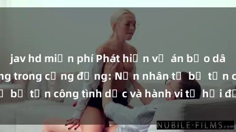 jav hd miễn phí Phát hiện vụ án bạo dâm sex gây chấn động trong cộng đồng: Nạn nhân tố bị tấn công tình dục và hành vi tệ hại được tiết lộ