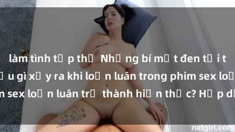 làm tình tập thể Những bí mật đen tối trong gia đình: Điều gì xảy ra khi loạn luân trong phim sex loạn luân trở thành hiện thực? Hấp dẫn và gây sốc!