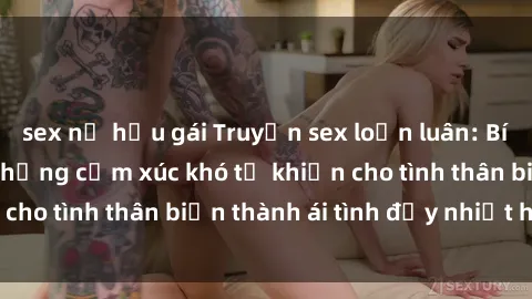 sex nữ hầu gái Truyện sex loạn luân: Bí mật gia đình và những cảm xúc khó tả khiến cho tình thân biến thành ái tình đầy nhiệt huyết