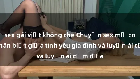 sex gái việt không che Chuyện sex mẹ con: Sự phân biệt giữa tình yêu gia đình và luyến ái cấm địa