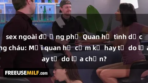 sex ngoài đường phố Quan hệ tình dục giữa ông cháu: Mối quan hệ cấm kỵ hay tự do lựa chọn?