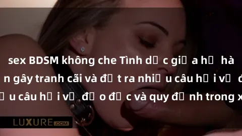 sex BDSM không che Tình dục giữa họ hàng: Những sự kiện gây tranh cãi và đặt ra nhiều câu hỏi về đạo đức và quy định trong xã hội.