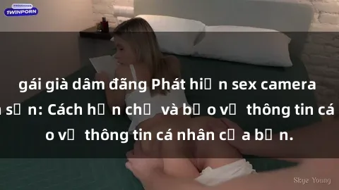 gái già dâm đãng Phát hiện sex camera ẩn trong khách sạn: Cách hạn chế và bảo vệ thông tin cá nhân của bạn.