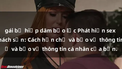 gái bị hiếp dâm bạo lực Phát hiện sex camera ẩn trong khách sạn: Cách hạn chế và bảo vệ thông tin cá nhân của bạn.