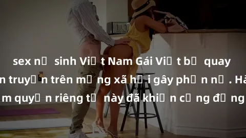 sex nữ sinh Việt Nam Gái Việt bị quay lén khi tắm, clip lan truyền trên mạng xã hội gây phẫn nộ. Hành động vi phạm quyền riêng tư này đã khiến cộng đồng mạng bức xúc và đòi trừng phạt thật nghiêm khắc