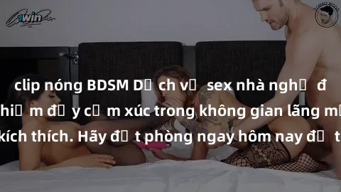 clip nóng BDSM Dịch vụ sex nhà nghỉ đẳng cấp: Trải nghiệm đầy cảm xúc trong không gian lãng mạn, đầy kích thích. Hãy đặt phòng ngay hôm nay để thỏa mãn khát khao của bạn!