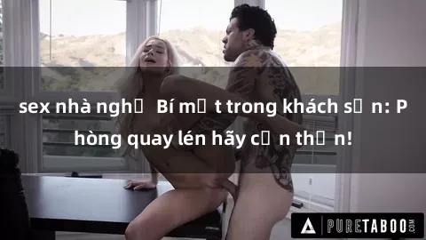 sex nhà nghỉ Bí mật trong khách sạn: Phòng quay lén hãy cẩn thận!