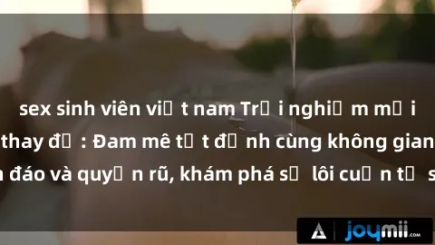 sex sinh viên việt nam Trải nghiệm mới lạ với sex phòng thay đồ: Đam mê tột đỉnh cùng không gian kín đáo và quyến rũ, khám phá sự lôi cuốn từ sự hấp dẫn của nơi này.