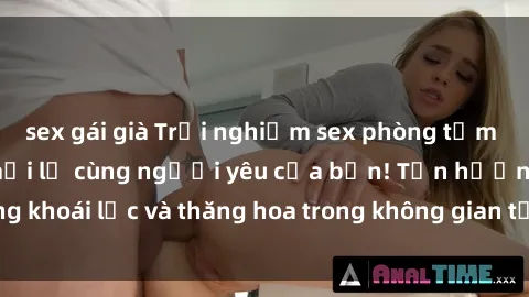 sex gái già Trải nghiệm sex phòng tắm đầy kích thích và mới lạ cùng người yêu của bạn! Tận hưởng khoái lạc và thăng hoa trong không gian tắm ấm áp và gợi cảm.