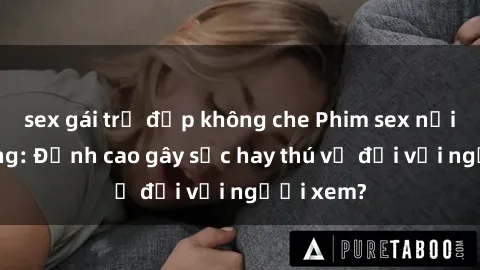 sex gái trẻ đẹp không che Phim sex nơi công cộng: Đỉnh cao gây sốc hay thú vị đối với người xem?