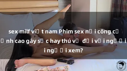 sex milf việt nam Phim sex nơi công cộng: Đỉnh cao gây sốc hay thú vị đối với người xem?