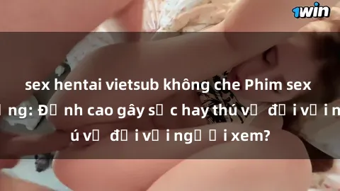 sex hentai vietsub không che Phim sex nơi công cộng: Đỉnh cao gây sốc hay thú vị đối với người xem?