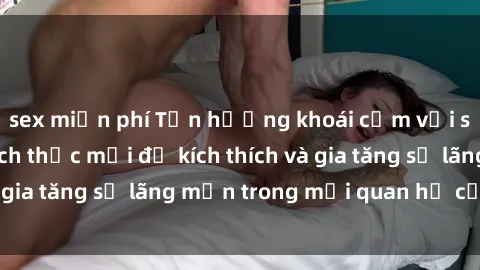 sex miễn phí Tận hưởng khoái cảm với sex ngoài trời: Cách thức mới để kích thích và gia tăng sự lãng mạn trong mối quan hệ của bạn!