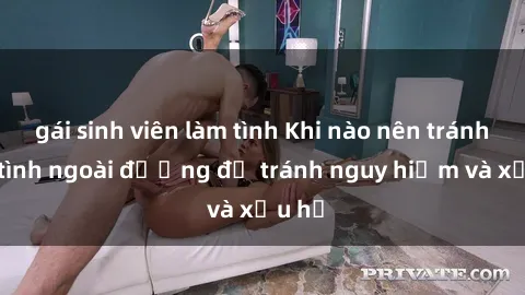 gái sinh viên làm tình Khi nào nên tránh làm tình ngoài đường để tránh nguy hiểm và xấu hổ