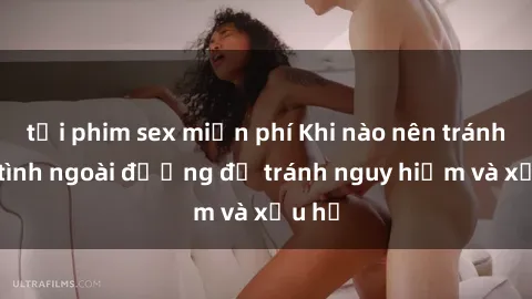 tải phim sex miễn phí Khi nào nên tránh làm tình ngoài đường để tránh nguy hiểm và xấu hổ