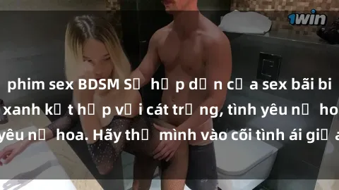 phim sex BDSM Sự hấp dẫn của sex bãi biển: Khi sóng biển xanh kết hợp với cát trắng, tình yêu nở hoa. Hãy thả mình vào cõi tình ái giữa sóng biển!