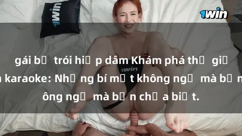 gái bị trói hiếp dâm Khám phá thế giới sex ở quán karaoke: Những bí mật không ngờ mà bạn chưa biết.