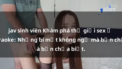 jav sinh viên Khám phá thế giới sex ở quán karaoke: Những bí mật không ngờ mà bạn chưa biết.