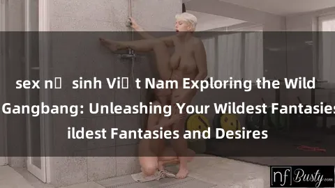 sex nữ sinh Việt Nam Exploring the Wild World of Sex Gangbang: Unleashing Your Wildest Fantasies and Desires