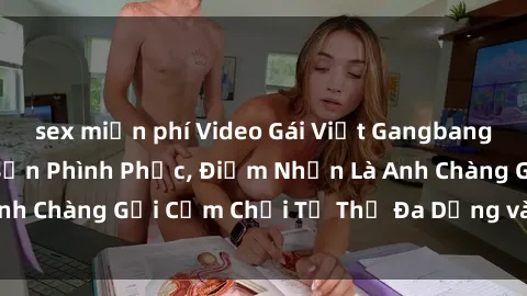 sex miễn phí Video Gái Việt Gangbang Xem Đã Để Lòng Bồn Phình Phục, Điểm Nhấn Là Anh Chàng Gợi Cảm Chơi Tư Thế Đa Dạng và Phê Đê Mê