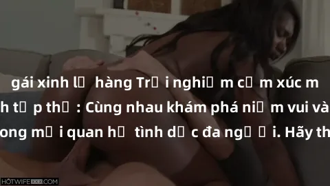 gái xinh lộ hàng Trải nghiệm cảm xúc mới mẻ với làm tình tập thể: Cùng nhau khám phá niềm vui và sự mãnh liệt trong mối quan hệ tình dục đa người. Hãy thử ngay để biết cảm giác thú vị này!