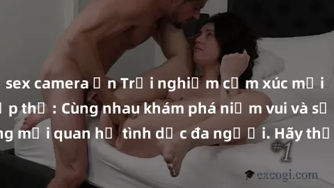 sex camera ẩn Trải nghiệm cảm xúc mới mẻ với làm tình tập thể: Cùng nhau khám phá niềm vui và sự mãnh liệt trong mối quan hệ tình dục đa người. Hãy thử ngay để biết cảm giác thú vị này!