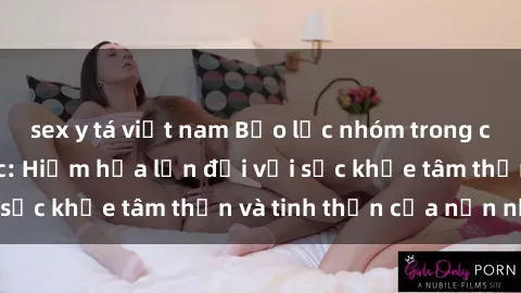 sex y tá việt nam Bạo lực nhóm trong các hành vi tình dục: Hiểm họa lớn đối với sức khỏe tâm thần và tinh thần của nạn nhân.