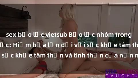 sex bạo lực vietsub Bạo lực nhóm trong các hành vi tình dục: Hiểm họa lớn đối với sức khỏe tâm thần và tinh thần của nạn nhân.