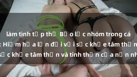 làm tình tập thể Bạo lực nhóm trong các hành vi tình dục: Hiểm họa lớn đối với sức khỏe tâm thần và tinh thần của nạn nhân.