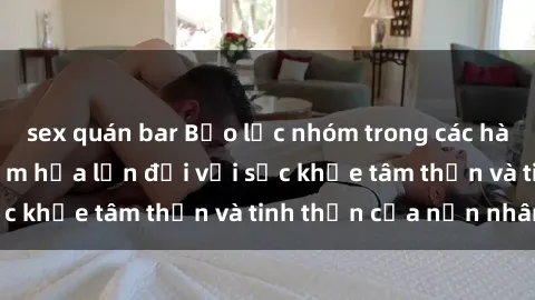 sex quán bar Bạo lực nhóm trong các hành vi tình dục: Hiểm họa lớn đối với sức khỏe tâm thần và tinh thần của nạn nhân.