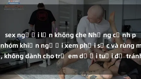 sex người lớn không che Những cảnh phim sex bạo dâm nhóm khiến người xem phải sốc và rùng mình, không dành cho trẻ em dưới tuổi để tránh ảnh hưởng tiêu cực.