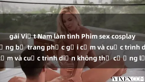 gái Việt Nam làm tình Phim sex cosplay: Giấc mơ cùng những bộ trang phục gợi cảm và cuộc trình diễn không thể cưỡng lại!
