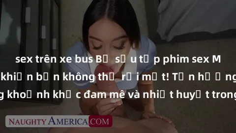 sex trên xe bus Bộ sưu tập phim sex Mỹ hot nhất năm nay khiến bạn không thể rời mắt! Tận hưởng những khoảnh khắc đam mê và nhiệt huyết trong các tác phẩm nóng bỏng này!