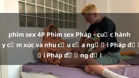 phim sex 4P Phim sex Pháp - cuộc hành trình đầy cảm xúc và nhu cầu của người Pháp đương đại