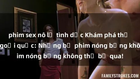 phim sex nô lệ tình dục Khám phá thế giới phim sex ngoại quốc: Những bộ phim nóng bỏng không thể bỏ qua!
