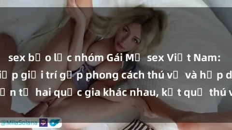 sex bạo lực nhóm Gái Mỹ sex Việt Nam: Khi nền công nghiệp giải trí gặp phong cách thú vị và hấp dẫn từ hai quốc gia khác nhau, kết quả thú vị không thể bỏ qua.