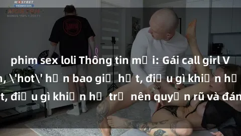 phim sex loli Thông tin mới: Gái call girl Việt Nam đắt khách, 'hot' hơn bao giờ hết, điều gì khiến họ trở nên quyến rũ và đáng chú ý?