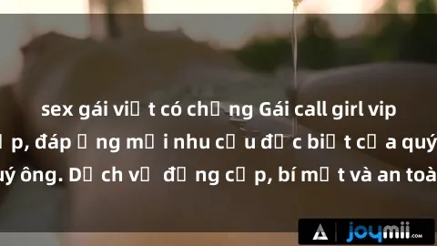 sex gái việt có chồng Gái call girl vip tư vấn chuyên nghiệp, đáp ứng mọi nhu cầu đặc biệt của quý ông. Dịch vụ đẳng cấp, bí mật và an toàn, hãy tìm hiểu ngay!