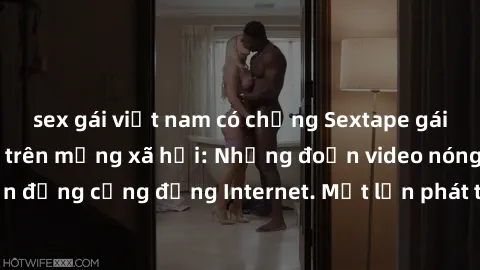 sex gái việt nam có chồng Sextape gái Việt Nam gây sốt trên mạng xã hội: Những đoạn video nóng nực kỳ gây chấn động cộng đồng Internet. Một lần phát tán đã khiến người xem không thể rời mắt.