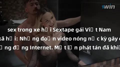 sex trong xe hơi Sextape gái Việt Nam gây sốt trên mạng xã hội: Những đoạn video nóng nực kỳ gây chấn động cộng đồng Internet. Một lần phát tán đã khiến người xem không thể rời mắt.