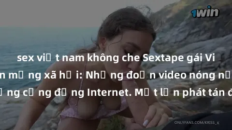sex việt nam không che Sextape gái Việt Nam gây sốt trên mạng xã hội: Những đoạn video nóng nực kỳ gây chấn động cộng đồng Internet. Một lần phát tán đã khiến người xem không thể rời mắt.