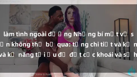 làm tình ngoài đường Những bí mật về sex người lớn mà bạn không thể bỏ qua: từng chi tiết và kỹ năng tối ưu để đạt cực khoái và sự hài lòng tối đa.